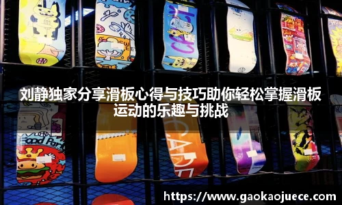 刘静独家分享滑板心得与技巧助你轻松掌握滑板运动的乐趣与挑战